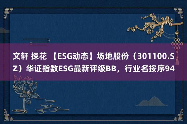 文轩 探花 【ESG动态】场地股份（301100.SZ）华证指数ESG最新评级BB，行业名按序94