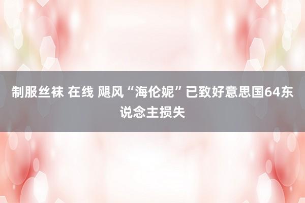 制服丝袜 在线 飓风“海伦妮”已致好意思国64东说念主损失