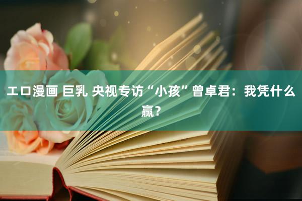 エロ漫画 巨乳 央视专访“小孩”曾卓君:我凭什么赢?