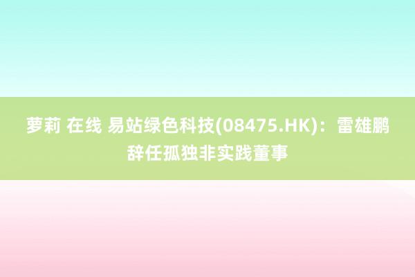 萝莉 在线 易站绿色科技(08475.HK):雷雄鹏辞任孤独非实践董事