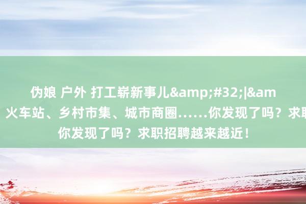 伪娘 户外 打工崭新事儿&#32;|&#32;快递站、火车站、乡村市集、城市商圈……你发现了吗？求职招聘越来越近！