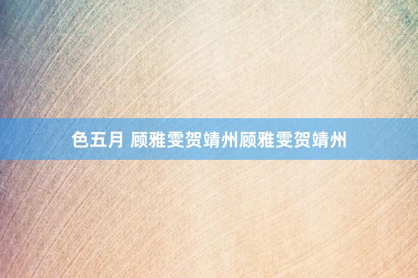 色五月 顾雅雯贺靖州顾雅雯贺靖州