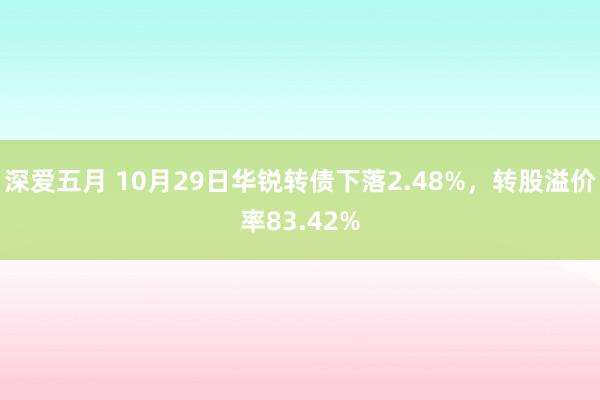 深爱五月 10月29日华锐转债下落2.48%，转股溢价率83.42%