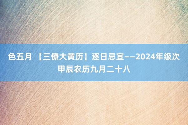 色五月 【三僚大黄历】逐日忌宜——2024年级次甲辰农历九月二十八