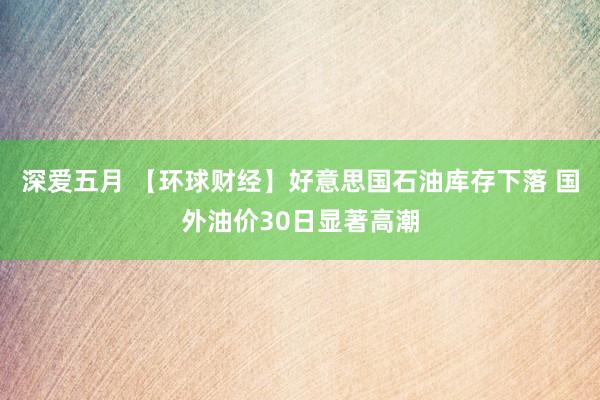 深爱五月 【环球财经】好意思国石油库存下落 国外油价30日显著高潮