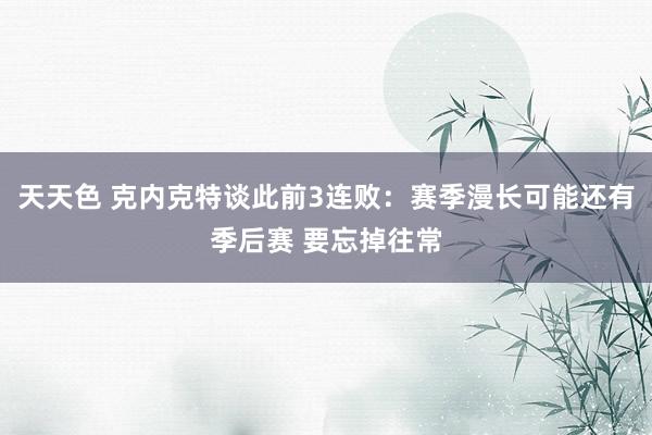 天天色 克内克特谈此前3连败：赛季漫长可能还有季后赛 要忘掉往常