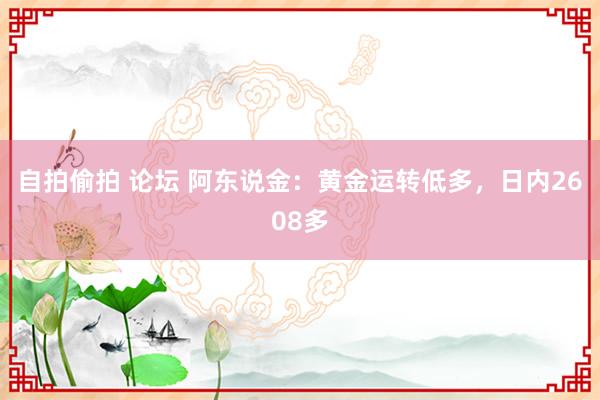 自拍偷拍 论坛 阿东说金：黄金运转低多，日内2608多