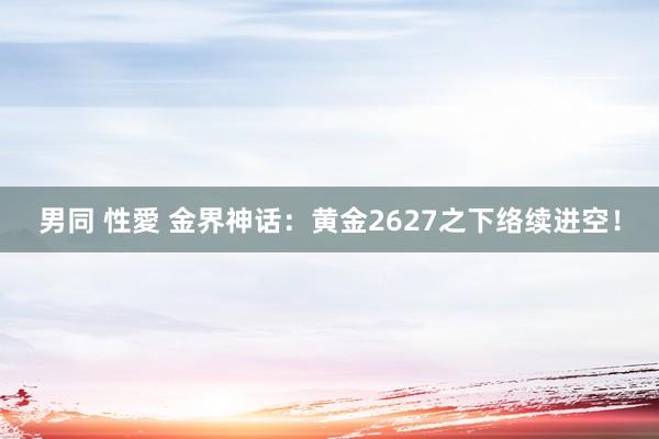 男同 性愛 金界神话：黄金2627之下络续进空！