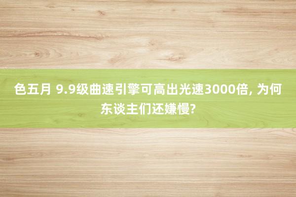 色五月 9.9级曲速引擎可高出光速3000倍， 为何东谈主们还嫌慢?