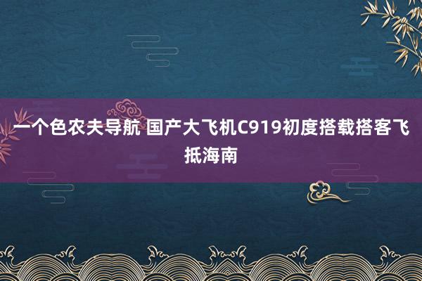 一个色农夫导航 国产大飞机C919初度搭载搭客飞抵海南