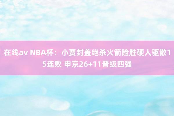 在线av NBA杯：小贾封盖绝杀火箭险胜硬人驱散15连败 申京26+11晋级四强