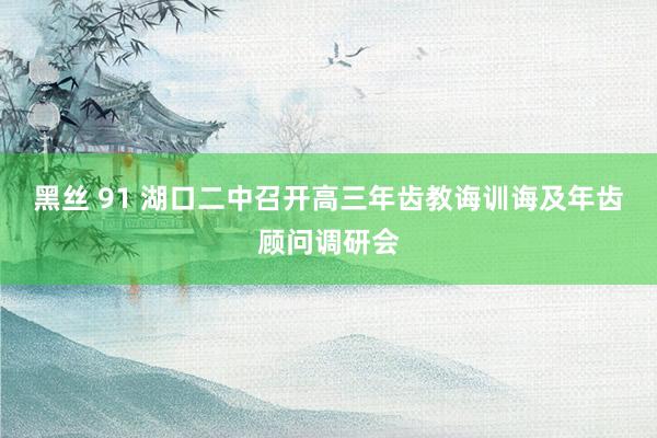 黑丝 91 湖口二中召开高三年齿教诲训诲及年齿顾问调研会