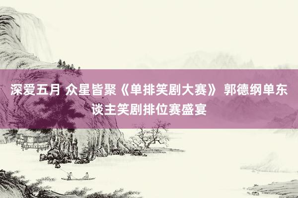 深爱五月 众星皆聚《单排笑剧大赛》 郭德纲单东谈主笑剧排位赛盛宴