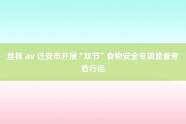 丝袜 av 迁安市开展“双节”食物安全专项监督查验行径