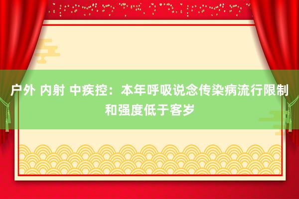 户外 内射 中疾控：本年呼吸说念传染病流行限制和强度低于客岁
