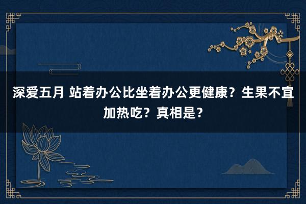 深爱五月 站着办公比坐着办公更健康？生果不宜加热吃？真相是？