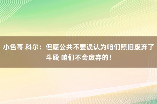 小色哥 科尔：但愿公共不要误认为咱们照旧废弃了斗殴 咱们不会废弃的！