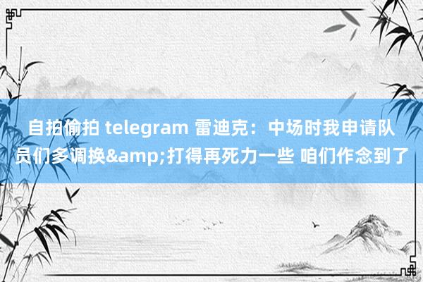 自拍偷拍 telegram 雷迪克：中场时我申请队员们多调换&打得再死力一些 咱们作念到了