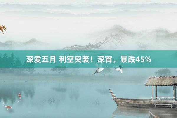 深爱五月 利空突袭！深宵，暴跌45%