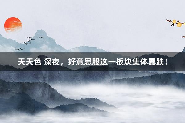 天天色 深夜，好意思股这一板块集体暴跌！