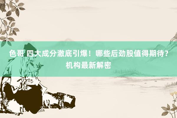 色哥 四大成分澈底引爆！哪些后劲股值得期待？机构最新解密