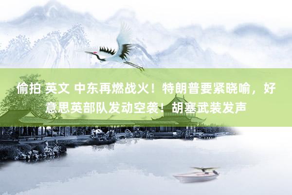 偷拍 英文 中东再燃战火！特朗普要紧晓喻，好意思英部队发动空袭！胡塞武装发声