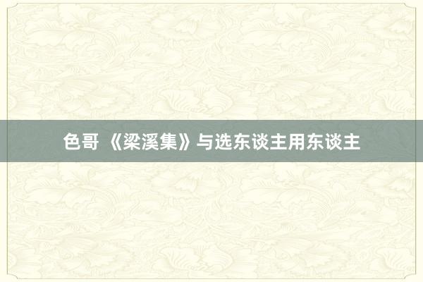 色哥 《梁溪集》与选东谈主用东谈主