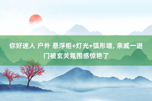 你好迷人 户外 悬浮柜+灯光+弧形墙， 亲戚一进门被玄关氛围感惊艳了