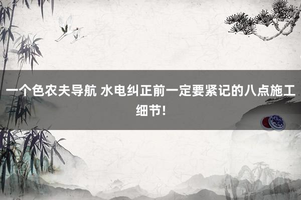 一个色农夫导航 水电纠正前一定要紧记的八点施工细节!