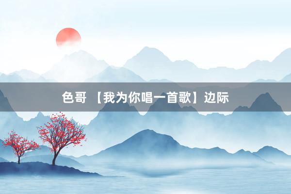 色哥 【我为你唱一首歌】边际
