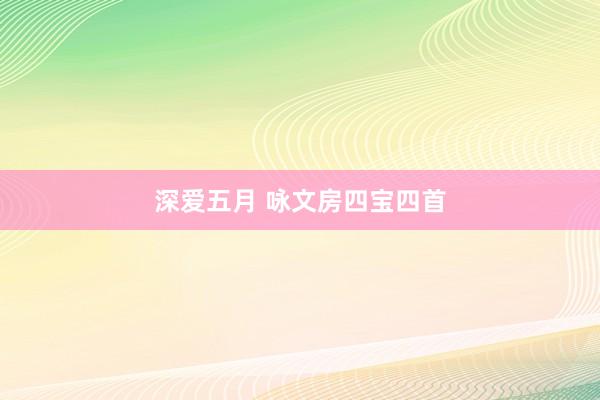 深爱五月 咏文房四宝四首
