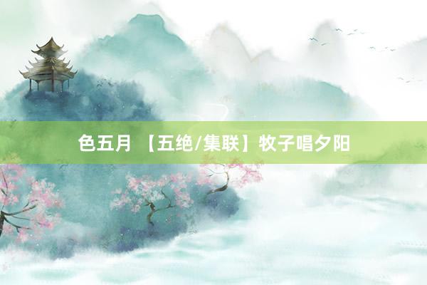 色五月 【五绝/集联】牧子唱夕阳