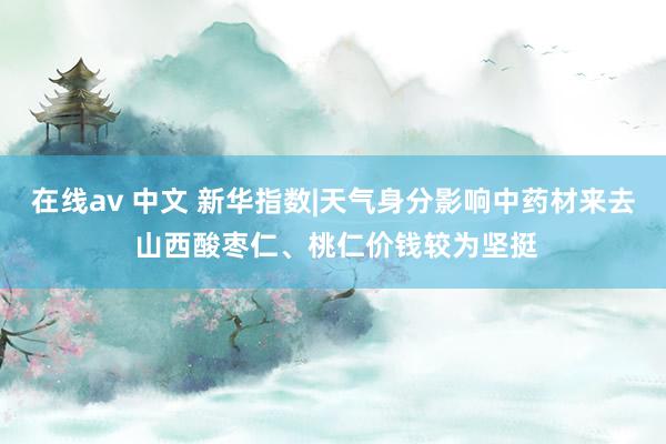 在线av 中文 新华指数|天气身分影响中药材来去 山西酸枣仁、桃仁价钱较为坚挺