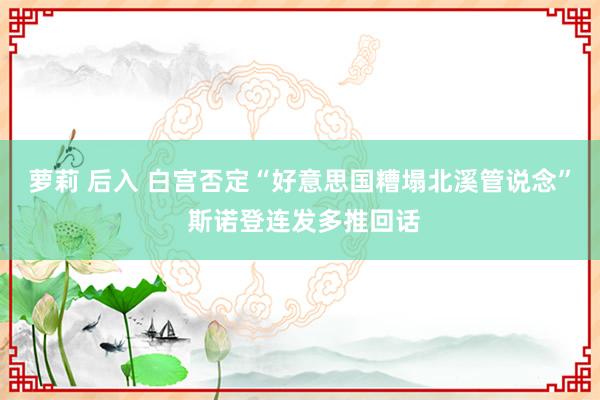 萝莉 后入 白宫否定“好意思国糟塌北溪管说念” 斯诺登连发多推回话