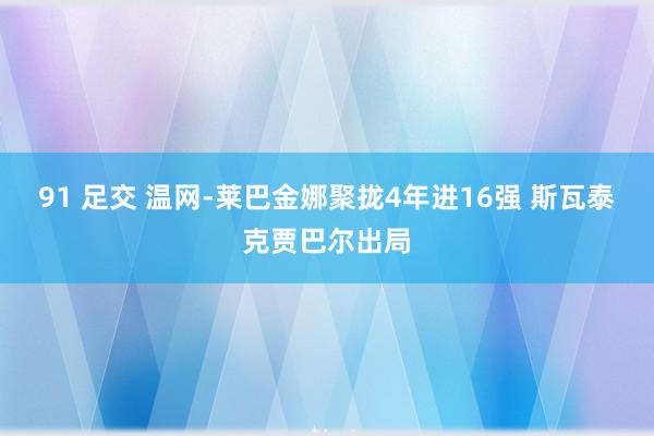 91 足交 温网-莱巴金娜聚拢4年进16强 斯瓦泰克贾巴尔出局