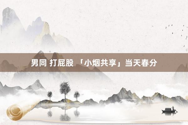 男同 打屁股 「小烟共享」当天春分