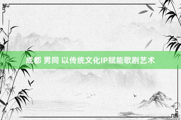 成都 男同 以传统文化IP赋能歌剧艺术