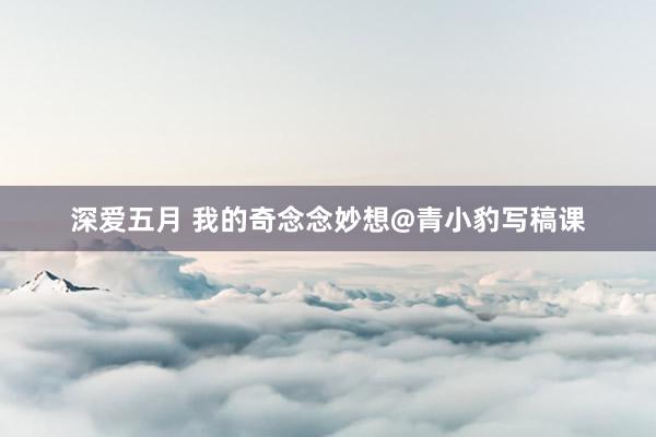 深爱五月 我的奇念念妙想@青小豹写稿课