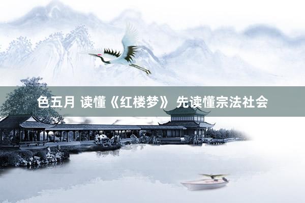 色五月 读懂《红楼梦》 先读懂宗法社会