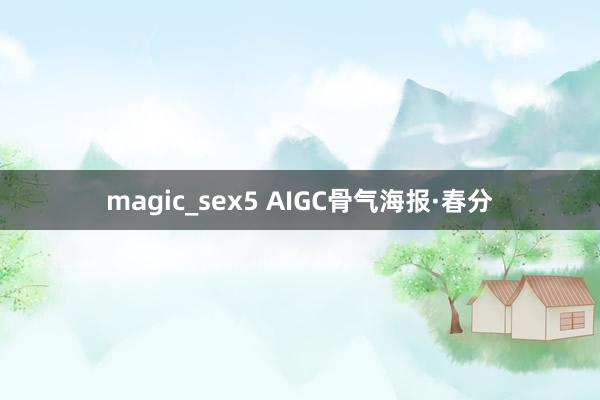 magic_sex5 AIGC骨气海报·春分