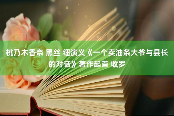 桃乃木香奈 黑丝 细演义《一个卖油条大爷与县长的对话》著作起首 收罗