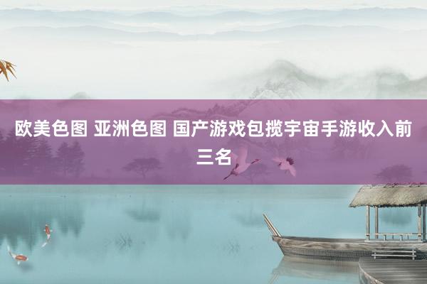 欧美色图 亚洲色图 国产游戏包揽宇宙手游收入前三名