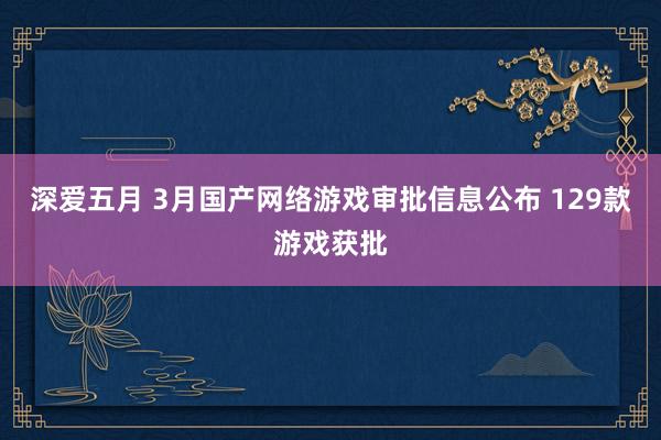 深爱五月 3月国产网络游戏审批信息公布 129款游戏获批