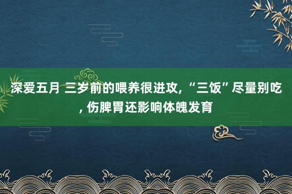 深爱五月 三岁前的喂养很进攻， “三饭”尽量别吃， 伤脾胃还影响体魄发育