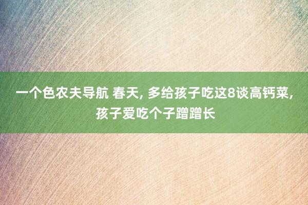一个色农夫导航 春天， 多给孩子吃这8谈高钙菜， 孩子爱吃个子蹭蹭长