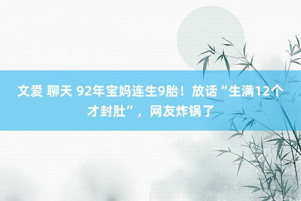 文爱 聊天 92年宝妈连生9胎！放话“生满12个才封肚”，网友炸锅了