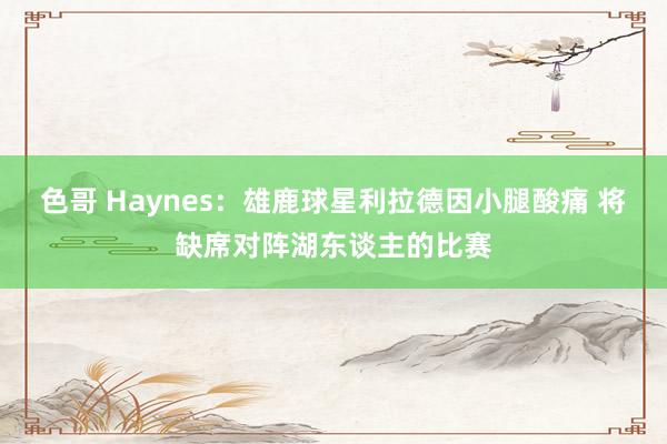 色哥 Haynes：雄鹿球星利拉德因小腿酸痛 将缺席对阵湖东谈主的比赛