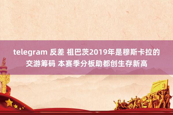 telegram 反差 祖巴茨2019年是穆斯卡拉的交游筹码 本赛季分板助都创生存新高