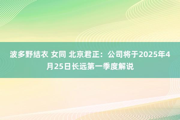 波多野结衣 女同 北京君正：公司将于2025年4月25日长远第一季度解说