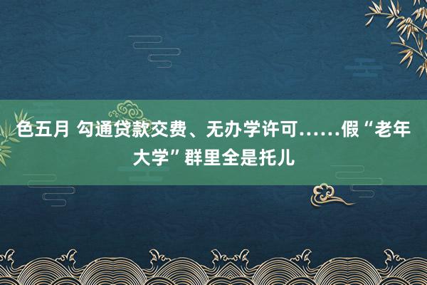 色五月 勾通贷款交费、无办学许可……假“老年大学”群里全是托儿